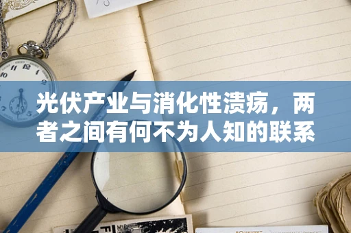 光伏产业与消化性溃疡，两者之间有何不为人知的联系？