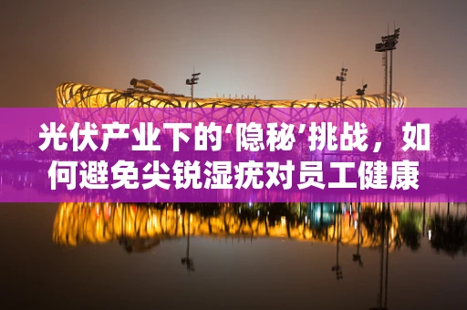 光伏产业下的‘隐秘’挑战，如何避免尖锐湿疣对员工健康的潜在威胁？