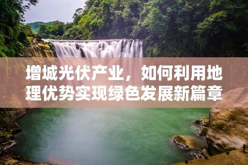 增城光伏产业，如何利用地理优势实现绿色发展新篇章？