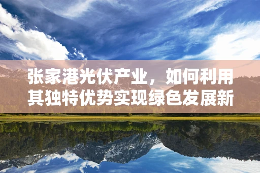 张家港光伏产业，如何利用其独特优势实现绿色发展新飞跃？