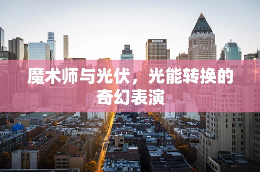 魔术师与光伏，光能转换的奇幻表演