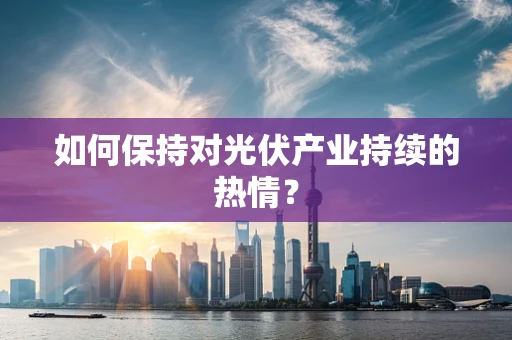 如何保持对光伏产业持续的热情？