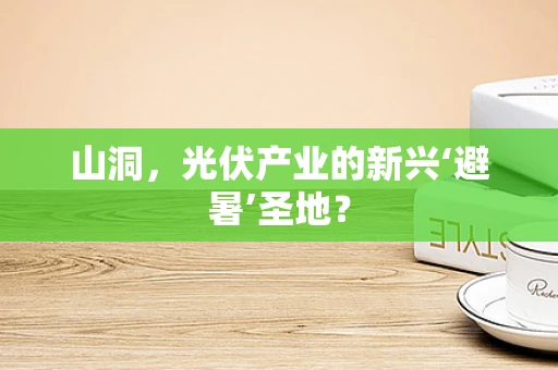 山洞，光伏产业的新兴‘避暑’圣地？