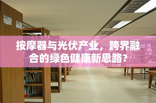 按摩器与光伏产业，跨界融合的绿色健康新思路？