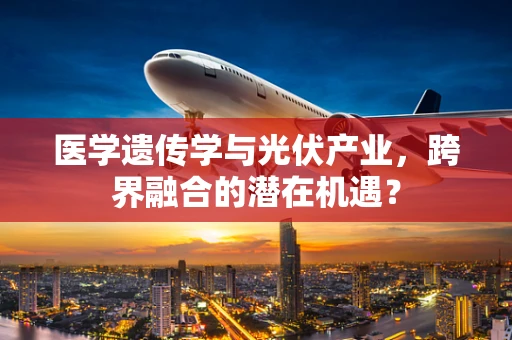 医学遗传学与光伏产业，跨界融合的潜在机遇？