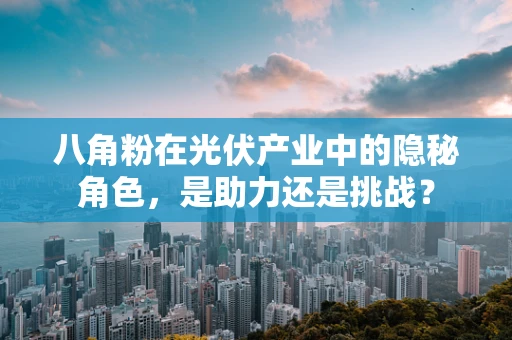 八角粉在光伏产业中的隐秘角色，是助力还是挑战？
