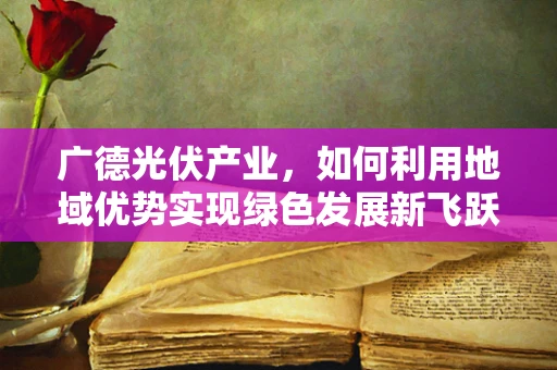 广德光伏产业，如何利用地域优势实现绿色发展新飞跃？