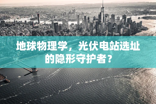 地球物理学，光伏电站选址的隐形守护者？