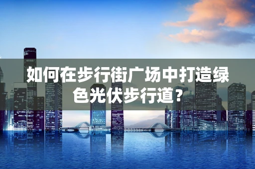 如何在步行街广场中打造绿色光伏步行道？