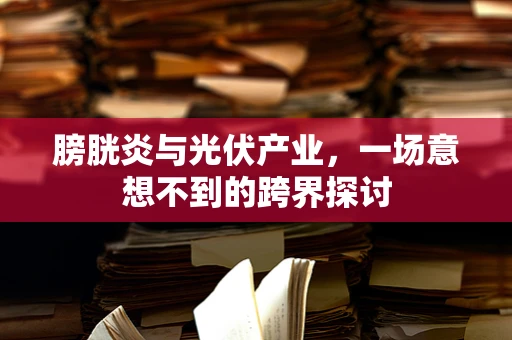 膀胱炎与光伏产业，一场意想不到的跨界探讨