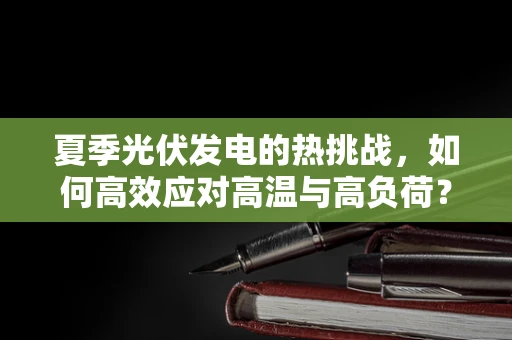 夏季光伏发电的热挑战，如何高效应对高温与高负荷？