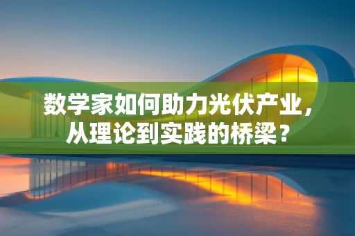 数学家如何助力光伏产业，从理论到实践的桥梁？