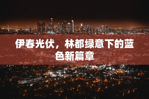 伊春光伏，林都绿意下的蓝色新篇章