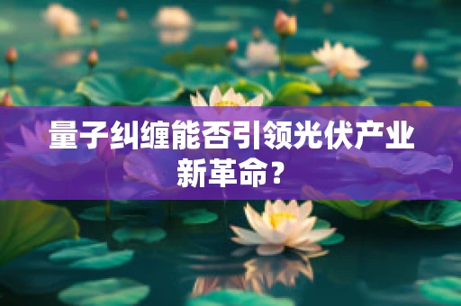 量子纠缠能否引领光伏产业新革命？