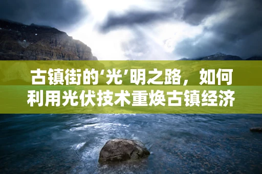 古镇街的‘光’明之路，如何利用光伏技术重焕古镇经济与环境的双赢？
