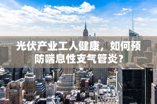 光伏产业工人健康，如何预防喘息性支气管炎？