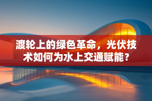 渡轮上的绿色革命，光伏技术如何为水上交通赋能？