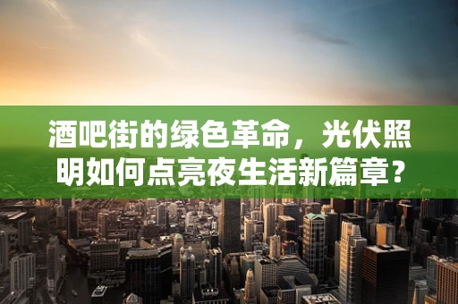 酒吧街的绿色革命，光伏照明如何点亮夜生活新篇章？