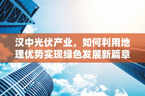 汉中光伏产业，如何利用地理优势实现绿色发展新篇章？