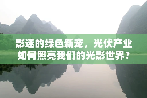 影迷的绿色新宠，光伏产业如何照亮我们的光影世界？