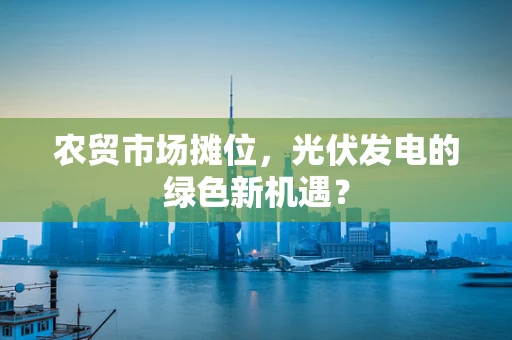 农贸市场摊位，光伏发电的绿色新机遇？