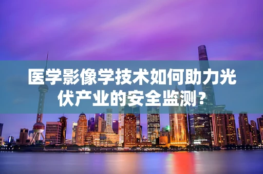医学影像学技术如何助力光伏产业的安全监测？