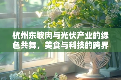 杭州东坡肉与光伏产业的绿色共舞，美食与科技的跨界融合