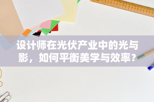 设计师在光伏产业中的光与影，如何平衡美学与效率？
