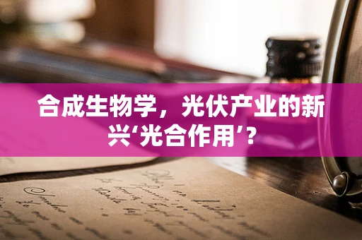 合成生物学，光伏产业的新兴‘光合作用’？