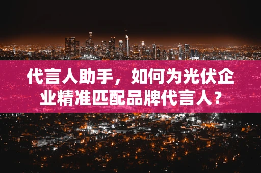 代言人助手，如何为光伏企业精准匹配品牌代言人？