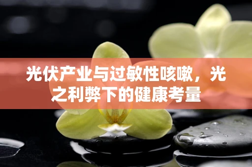光伏产业与过敏性咳嗽，光之利弊下的健康考量