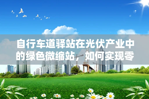 自行车道驿站在光伏产业中的绿色微缩站，如何实现零碳服务？
