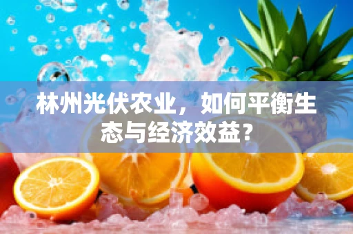 林州光伏农业，如何平衡生态与经济效益？