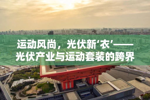 运动风尚，光伏新‘衣’——光伏产业与运动套装的跨界融合