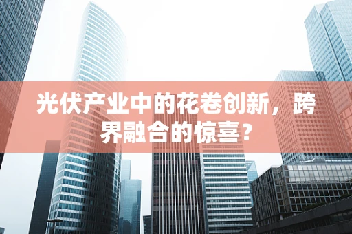 光伏产业中的花卷创新，跨界融合的惊喜？