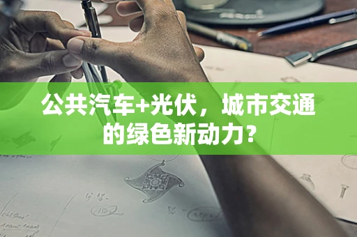 公共汽车+光伏，城市交通的绿色新动力？