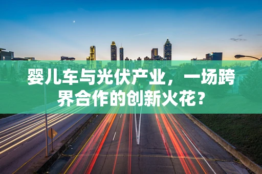 婴儿车与光伏产业，一场跨界合作的创新火花？