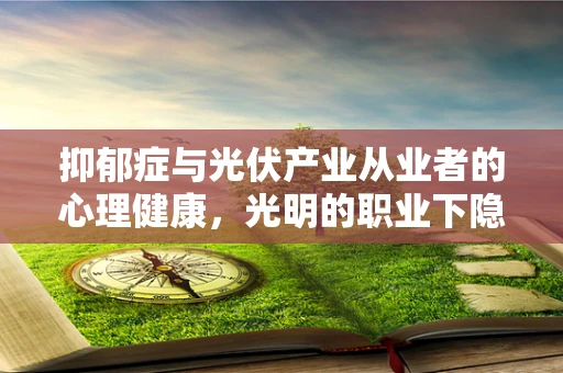 抑郁症与光伏产业从业者的心理健康，光明的职业下隐藏的阴影？