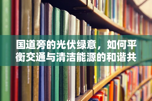 国道旁的光伏绿意，如何平衡交通与清洁能源的和谐共生？
