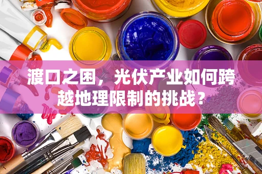 渡口之困，光伏产业如何跨越地理限制的挑战？