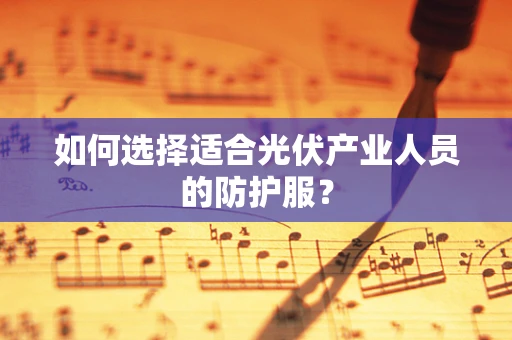 如何选择适合光伏产业人员的防护服？