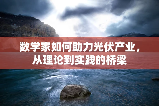 数学家如何助力光伏产业，从理论到实践的桥梁