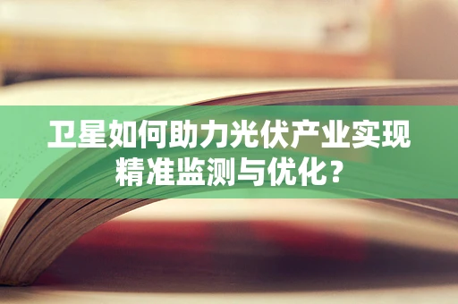 卫星如何助力光伏产业实现精准监测与优化？