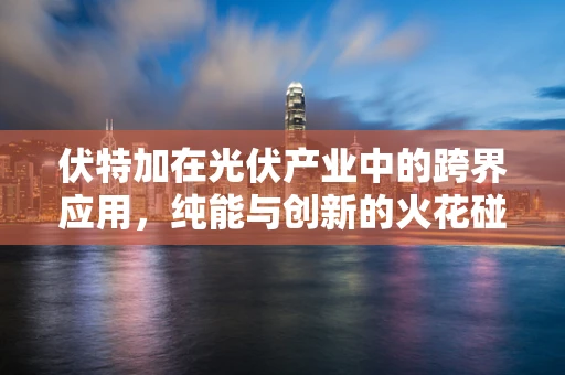 伏特加在光伏产业中的跨界应用，纯能与创新的火花碰撞？
