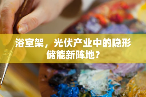 浴室架，光伏产业中的隐形储能新阵地？