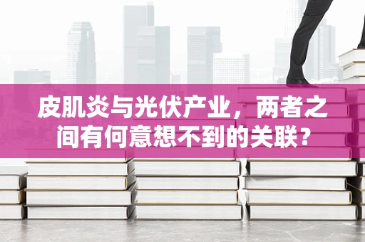 皮肌炎与光伏产业，两者之间有何意想不到的关联？