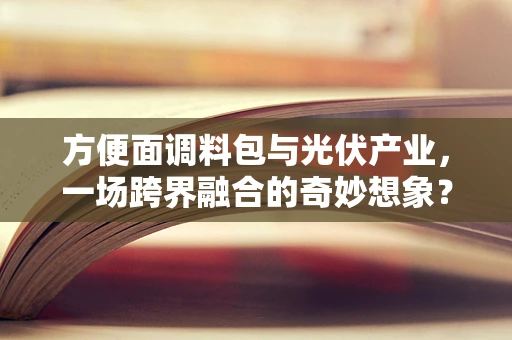 方便面调料包与光伏产业，一场跨界融合的奇妙想象？