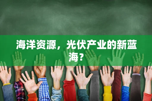 海洋资源，光伏产业的新蓝海？