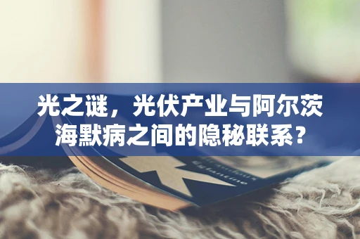 光之谜，光伏产业与阿尔茨海默病之间的隐秘联系？