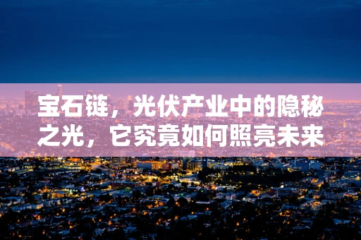 宝石链，光伏产业中的隐秘之光，它究竟如何照亮未来？